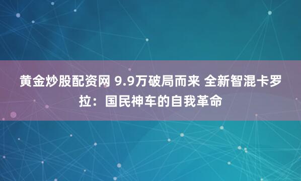 黄金炒股配资网 9.9万破局而来 全新智混卡罗拉：国民神车的自我革命