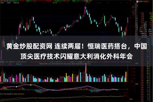 黄金炒股配资网 连续两届！恒瑞医药搭台，中国顶尖医疗技术闪耀意大利消化外科年会