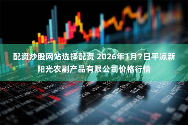 配资炒股网站选择配资 2026年1月7日平凉新阳光农副产品有限公司价格行情