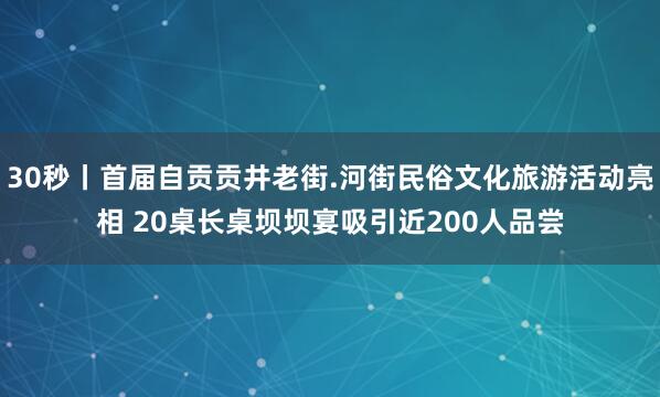30秒丨首届自贡贡井老街.河街民俗文化旅游活动亮相 20桌长桌坝坝宴吸引近200人品尝