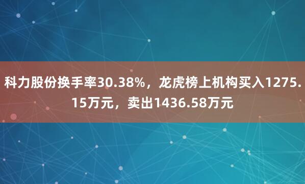 科力股份换手率30.38%，龙虎榜上机构买入1275.15万元，卖出1436.58万元