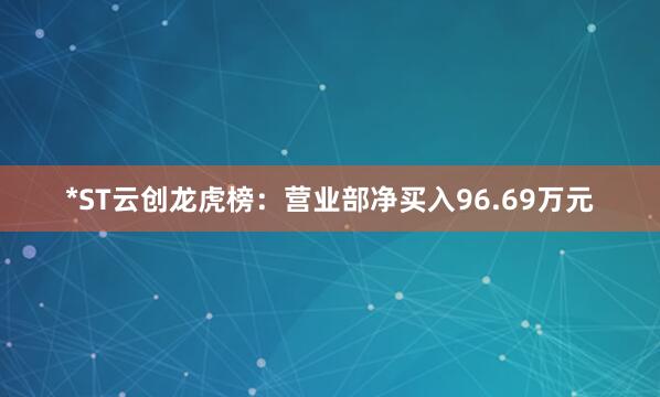 *ST云创龙虎榜：营业部净买入96.69万元