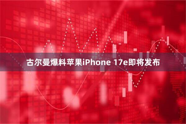 古尔曼爆料苹果iPhone 17e即将发布