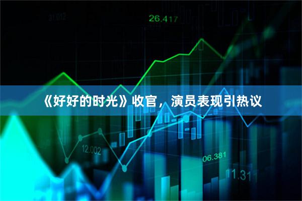 《好好的时光》收官，演员表现引热议