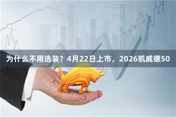 为什么不用选装?4月22日上市,2026凯威德50