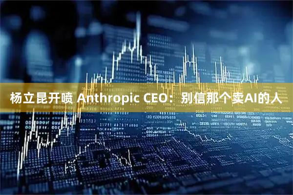 杨立昆开喷 Anthropic CEO：别信那个卖AI的人