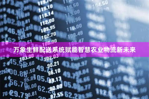 万象生鲜配送系统赋能智慧农业物流新未来