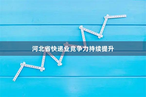 河北省快递业竞争力持续提升