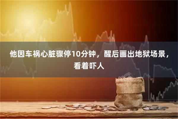 他因车祸心脏骤停10分钟，醒后画出地狱场景，看着吓人