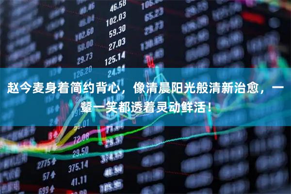 赵今麦身着简约背心，像清晨阳光般清新治愈，一颦一笑都透着灵动鲜活！